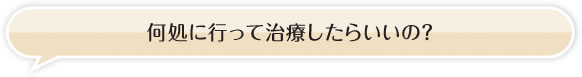 何処に行って治療したらいいの？